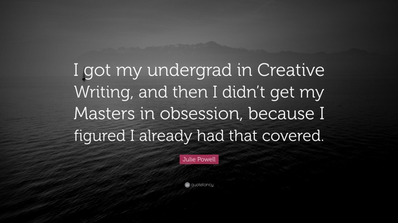 Julie Powell Quote: “I got my undergrad in Creative Writing, and then I didn’t get my Masters in obsession, because I figured I already had that covered.”
