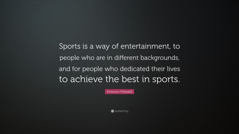 Emerson Fittipaldi Quote: “Sports is a way of entertainment, to people who are in different backgrounds, and for people who dedicated their lives to achieve the best in sports.”