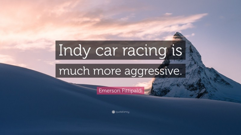 Emerson Fittipaldi Quote: “Indy car racing is much more aggressive.”