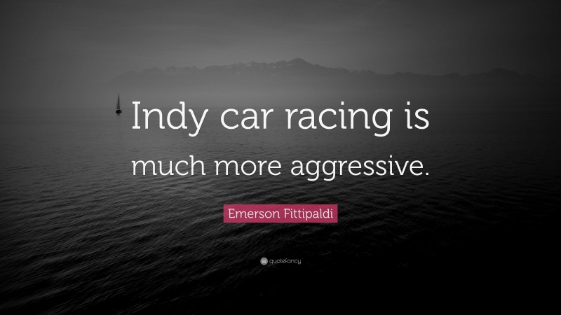Emerson Fittipaldi Quote: “Indy car racing is much more aggressive.”