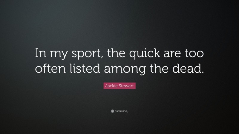 Jackie Stewart Quote: “In my sport, the quick are too often listed among the dead.”