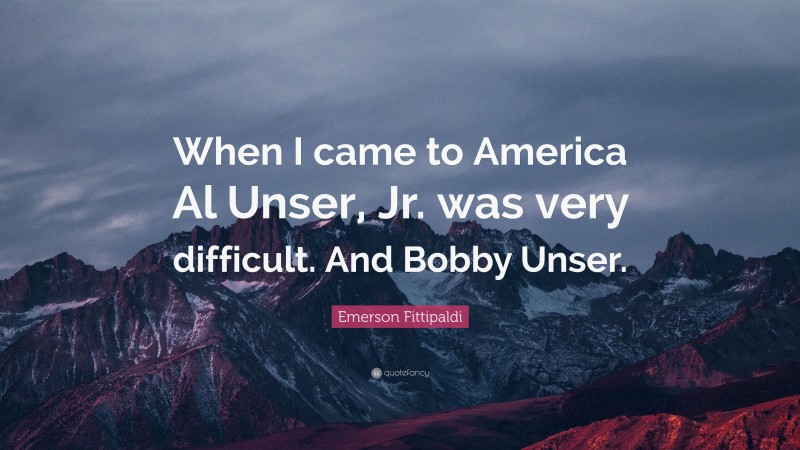 Emerson Fittipaldi Quote: “When I came to America Al Unser, Jr. was very difficult. And Bobby Unser.”