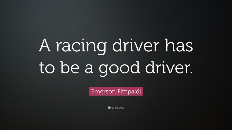 Emerson Fittipaldi Quote: “A racing driver has to be a good driver.”