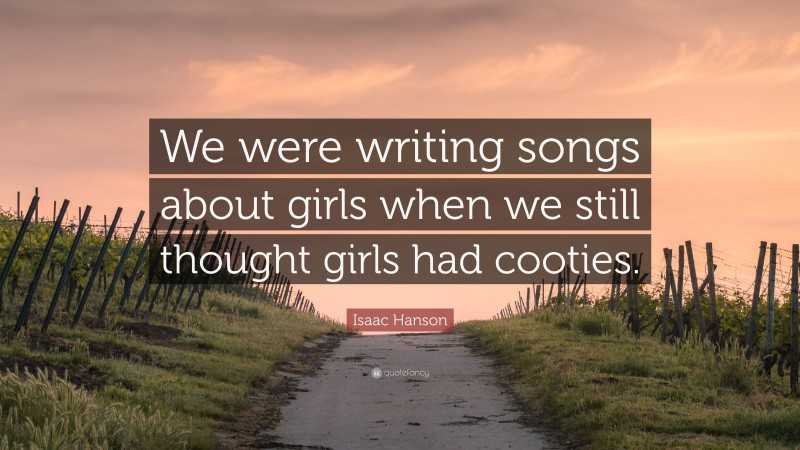 Isaac Hanson Quote: “We were writing songs about girls when we still thought girls had cooties.”