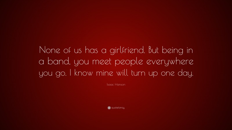 Isaac Hanson Quote: “None of us has a girlfriend. But being in a band, you meet people everywhere you go. I know mine will turn up one day.”