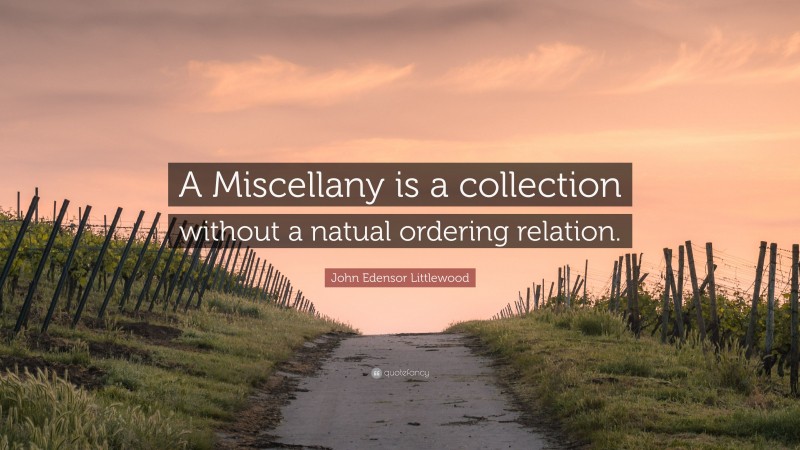 John Edensor Littlewood Quote: “A Miscellany is a collection without a natual ordering relation.”