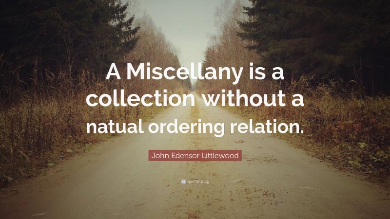 John Edensor Littlewood Quote: “A Miscellany is a collection without a natual ordering relation.”