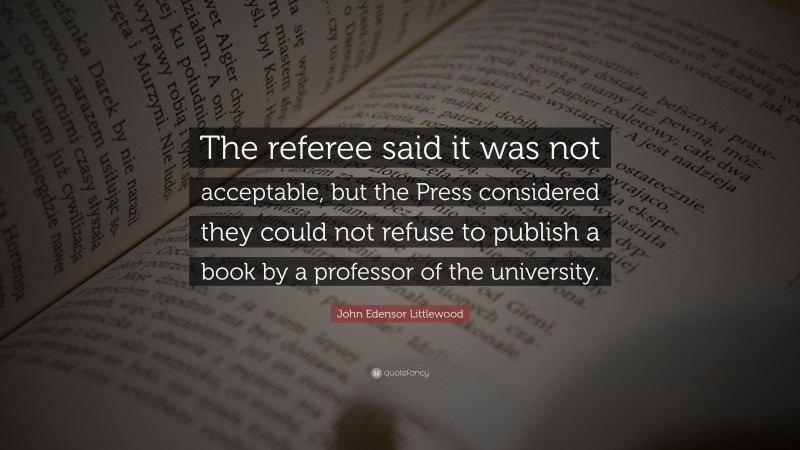 John Edensor Littlewood Quote: “The referee said it was not acceptable, but the Press considered they could not refuse to publish a book by a professor of the university.”