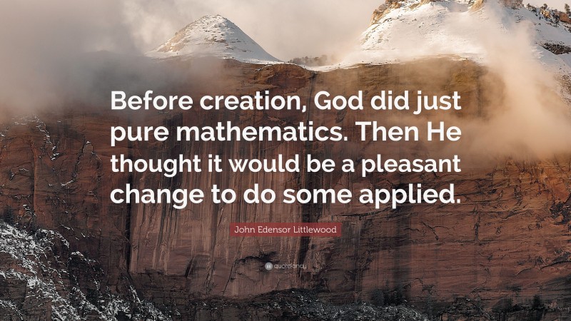 John Edensor Littlewood Quote: “Before creation, God did just pure mathematics. Then He thought it would be a pleasant change to do some applied.”