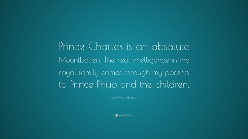 Lord Mountbatten Quote: “Prince Charles is an absolute Mountbatten. The real intelligence in the royal family comes through my parents to Prince Philip and the children.”