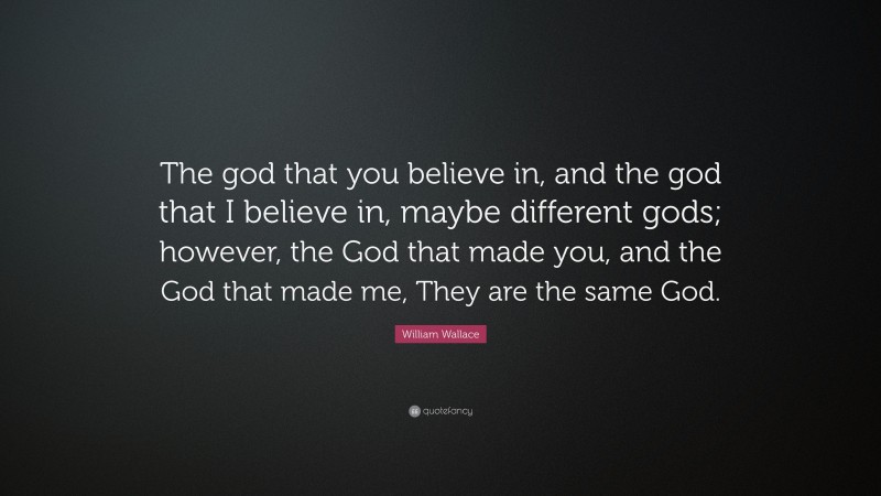 William Wallace Quote: “The god that you believe in, and the god that I believe in, maybe different gods; however, the God that made you, and the God that made me, They are the same God.”