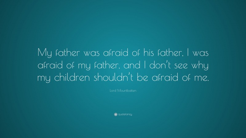 Lord Mountbatten Quote: “My father was afraid of his father, I was afraid of my father, and I don’t see why my children shouldn’t be afraid of me.”