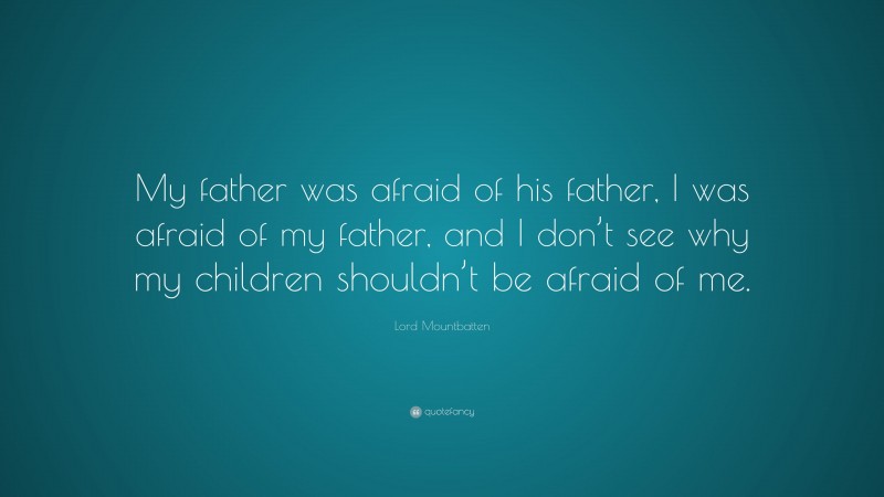 Lord Mountbatten Quote: “My father was afraid of his father, I was afraid of my father, and I don’t see why my children shouldn’t be afraid of me.”