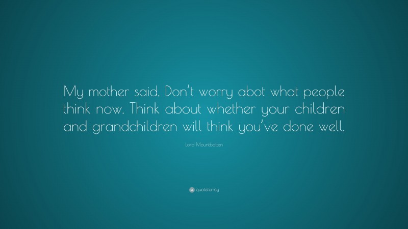 Lord Mountbatten Quote: “My mother said, Don’t worry abot what people think now. Think about whether your children and grandchildren will think you’ve done well.”