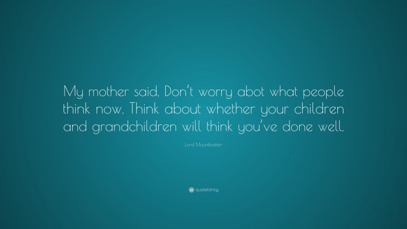 Lord Mountbatten Quote: “My mother said, Don’t worry abot what people think now. Think about whether your children and grandchildren will think you’ve done well.”