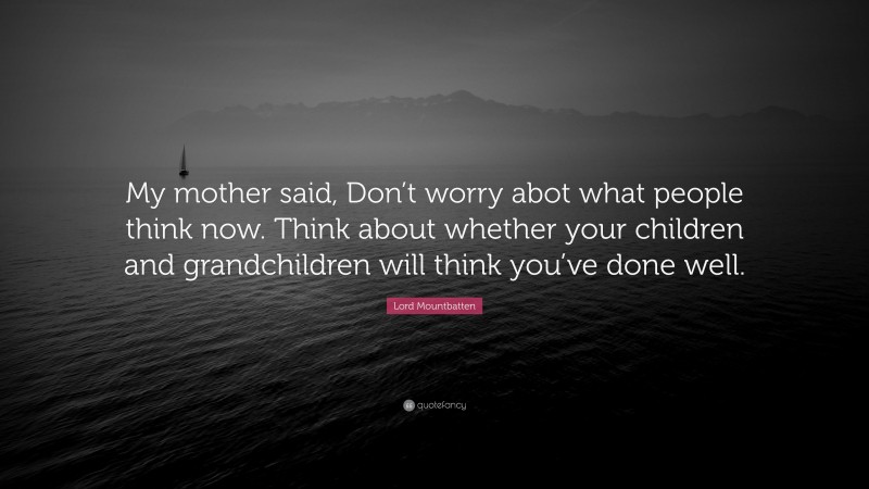 Lord Mountbatten Quote: “My mother said, Don’t worry abot what people think now. Think about whether your children and grandchildren will think you’ve done well.”