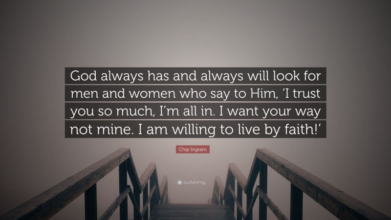 Chip Ingram Quote: “God always has and always will look for men and women who say to Him, ‘I trust you so much, I’m all in. I want your way not mine. I am willing to live by faith!’”