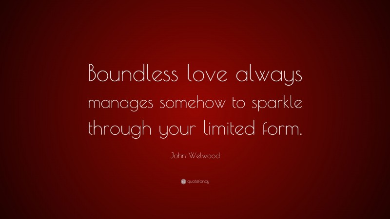 John Welwood Quote: “Boundless love always manages somehow to sparkle through your limited form.”