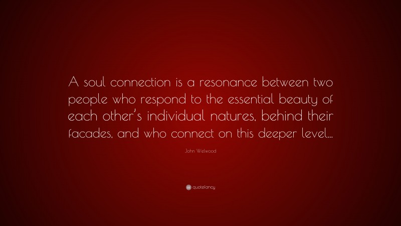 John Welwood Quote: “A soul connection is a resonance between two people who respond to the essential beauty of each other’s individual natures, behind their facades, and who connect on this deeper level...”