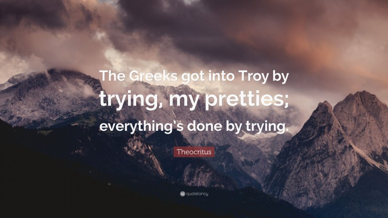 Theocritus Quote: “The Greeks got into Troy by trying, my pretties; everything’s done by trying.”