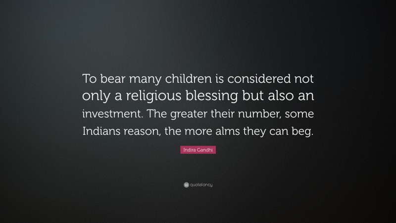 Indira Gandhi Quote: “To bear many children is considered not only a religious blessing but also an investment. The greater their number, some Indians reason, the more alms they can beg.”