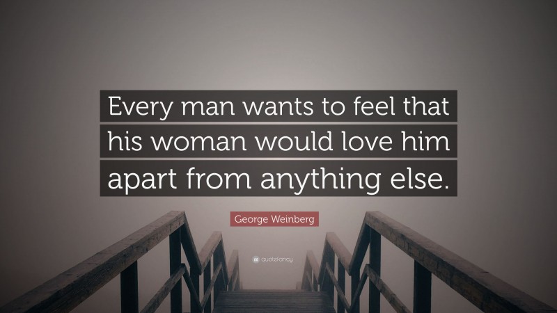 George Weinberg Quote: “Every man wants to feel that his woman would love him apart from anything else.”