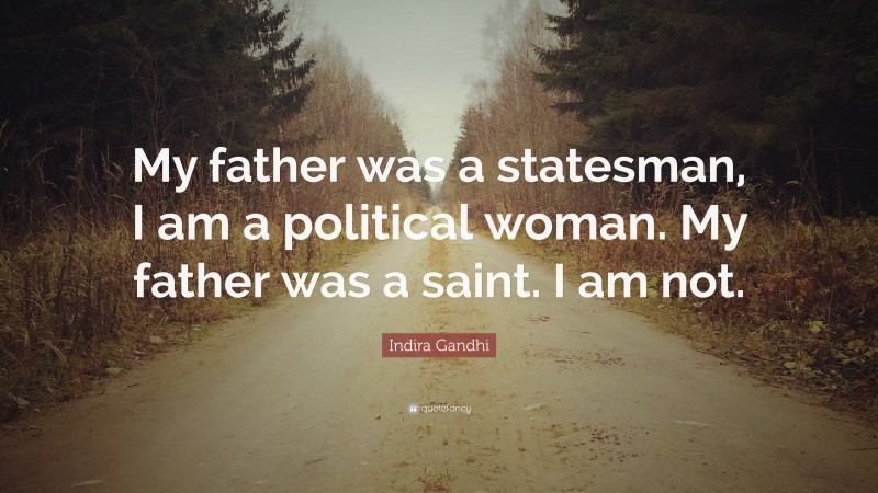 Indira Gandhi Quote: “My father was a statesman, I am a political woman. My father was a saint. I am not.”