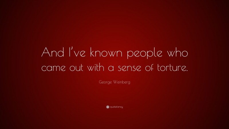 George Weinberg Quote: “And I’ve known people who came out with a sense of torture.”