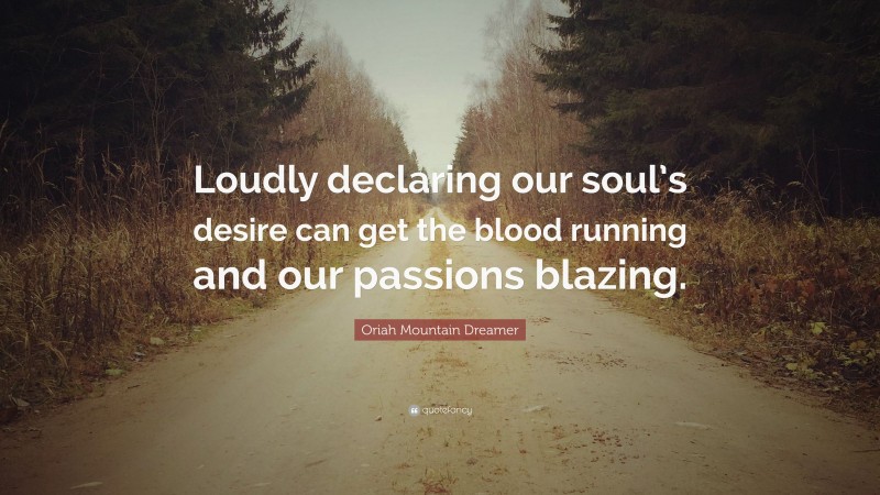 Oriah Mountain Dreamer Quote: “Loudly declaring our soul’s desire can get the blood running and our passions blazing.”