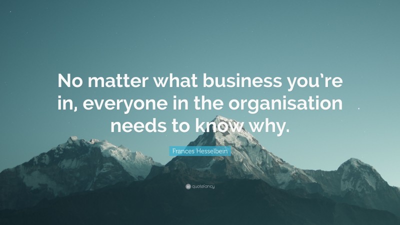 Frances Hesselbein Quote: “No matter what business you’re in, everyone in the organisation needs to know why.”
