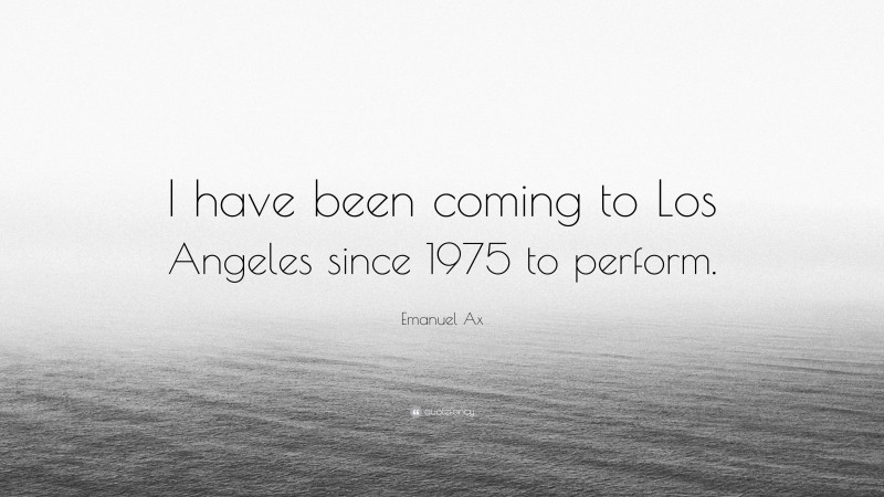 Emanuel Ax Quote: “I have been coming to Los Angeles since 1975 to perform.”