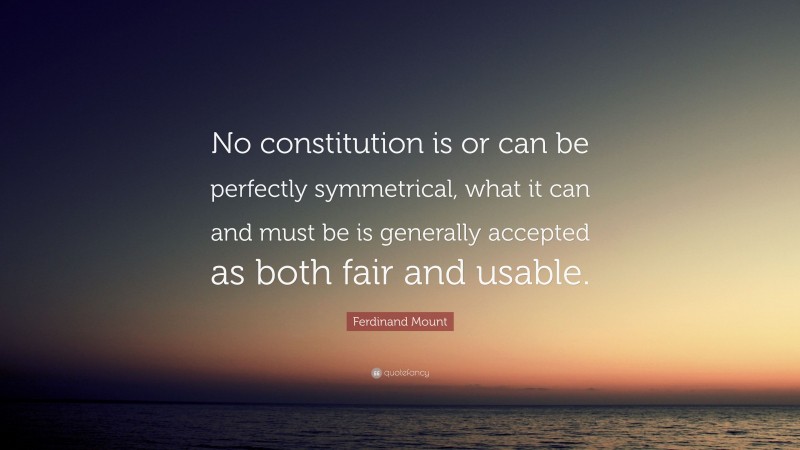 Ferdinand Mount Quote: “No constitution is or can be perfectly symmetrical, what it can and must be is generally accepted as both fair and usable.”