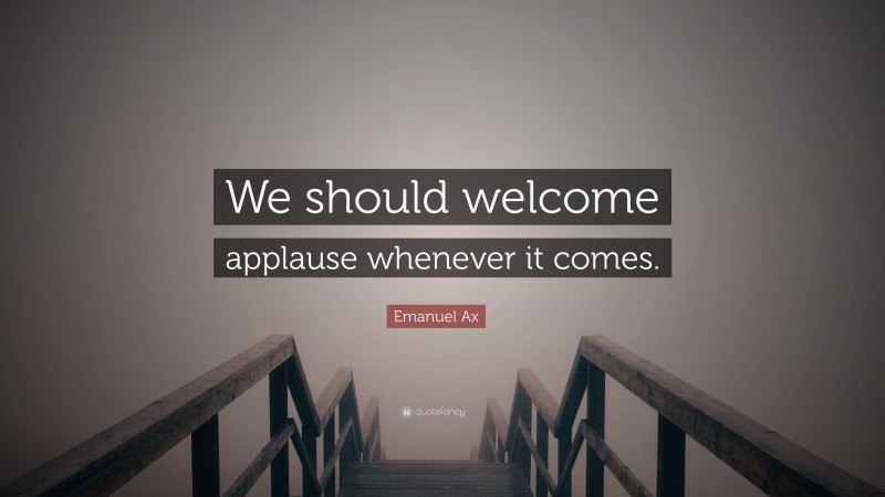 Emanuel Ax Quote: “We should welcome applause whenever it comes.”