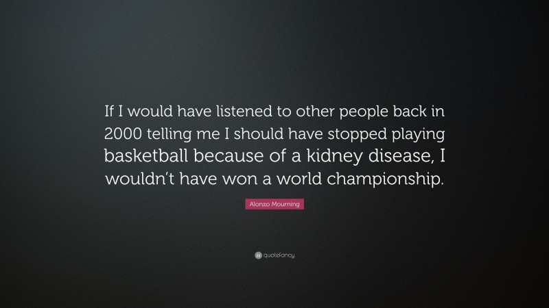 Alonzo Mourning Quote: “If I would have listened to other people back in 2000 telling me I should have stopped playing basketball because of a kidney disease, I wouldn’t have won a world championship.”