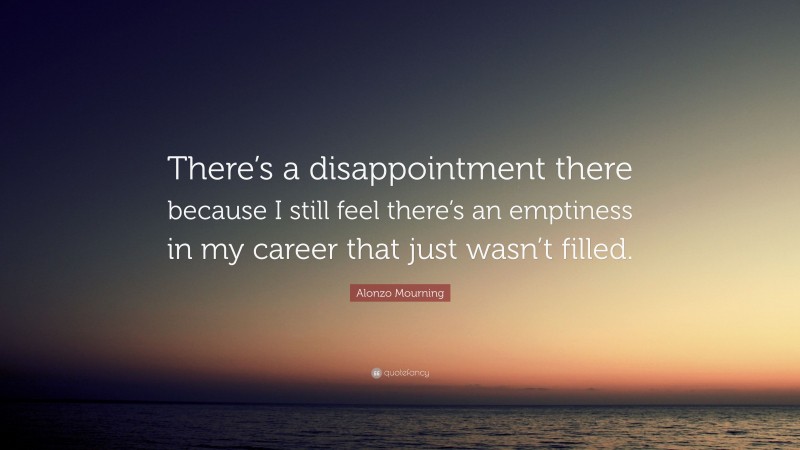 Alonzo Mourning Quote: “There’s a disappointment there because I still feel there’s an emptiness in my career that just wasn’t filled.”