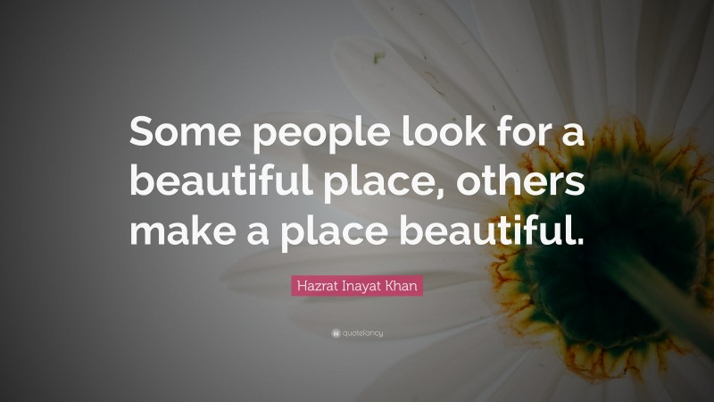 Hazrat Inayat Khan Quote: “Some people look for a beautiful place, others make a place beautiful.”