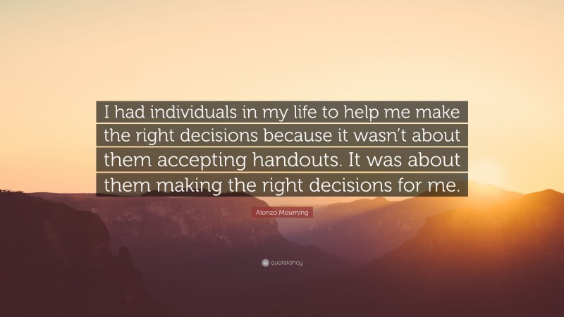 Alonzo Mourning Quote: “I had individuals in my life to help me make the right decisions because it wasn’t about them accepting handouts. It was about them making the right decisions for me.”
