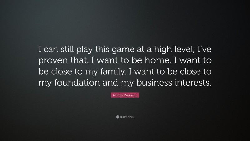 Alonzo Mourning Quote: “I can still play this game at a high level; I’ve proven that. I want to be home. I want to be close to my family. I want to be close to my foundation and my business interests.”