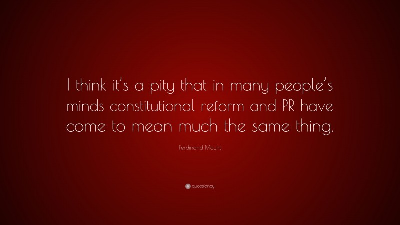 Ferdinand Mount Quote: “I think it’s a pity that in many people’s minds constitutional reform and PR have come to mean much the same thing.”
