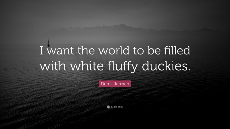 Derek Jarman Quote: “I want the world to be filled with white fluffy duckies.”