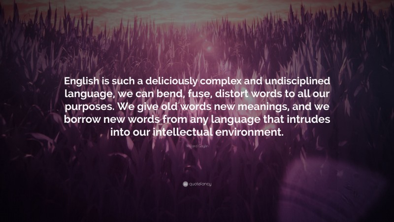 Willard Gaylin Quote: “English is such a deliciously complex and undisciplined language, we can bend, fuse, distort words to all our purposes. We give old words new meanings, and we borrow new words from any language that intrudes into our intellectual environment.”