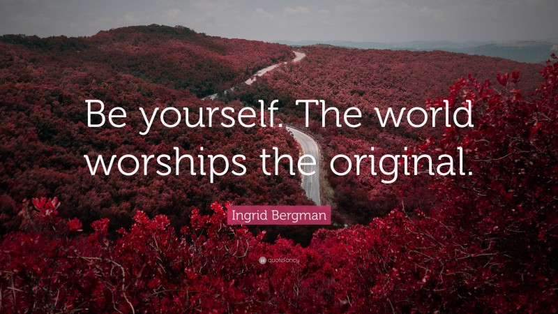 Ingrid Bergman Quote: “Be yourself. The world worships the original.”