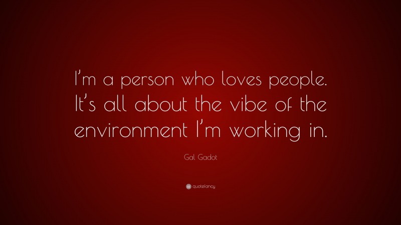 Gal Gadot Quote: “I’m a person who loves people. It’s all about the vibe of the environment I’m working in.”