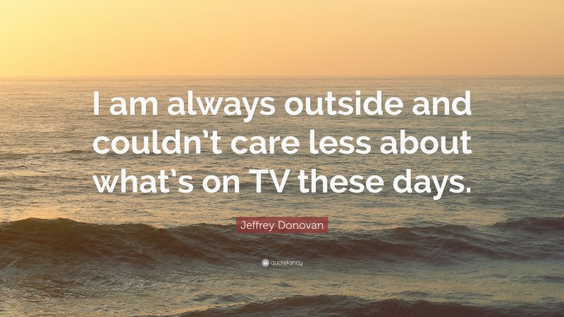 Jeffrey Donovan Quote: “I am always outside and couldn’t care less about what’s on TV these days.”