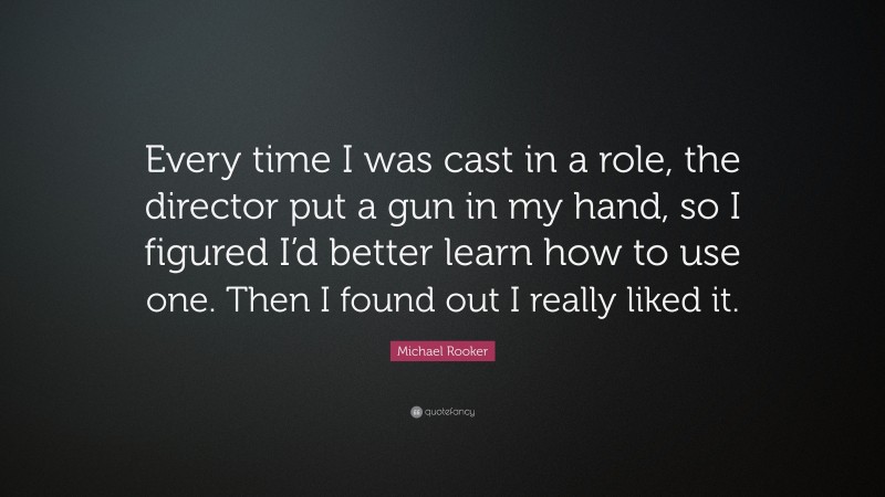 Michael Rooker Quote: “Every time I was cast in a role, the director put a gun in my hand, so I figured I’d better learn how to use one. Then I found out I really liked it.”