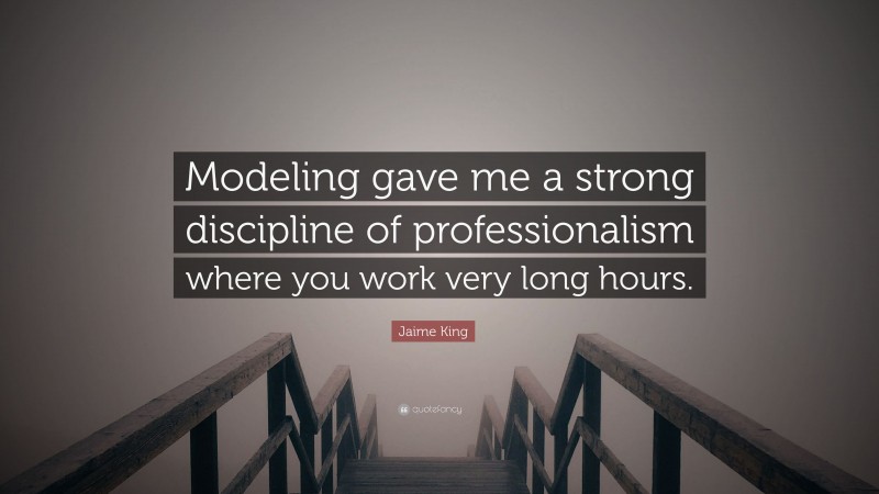 Jaime King Quote: “Modeling gave me a strong discipline of professionalism where you work very long hours.”