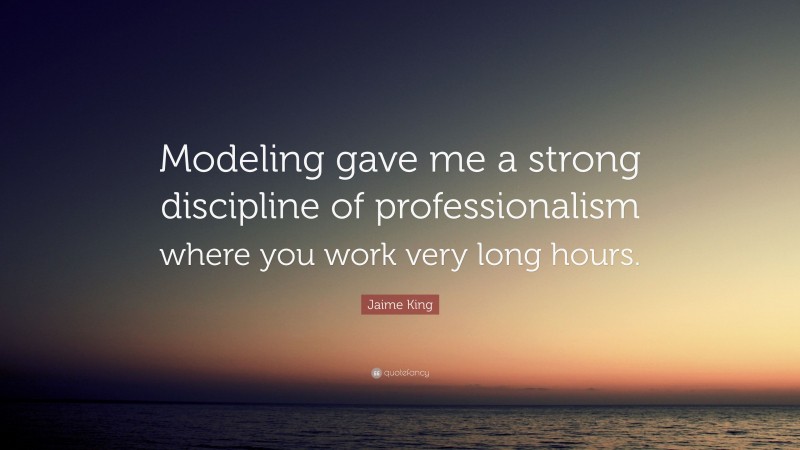 Jaime King Quote: “Modeling gave me a strong discipline of professionalism where you work very long hours.”