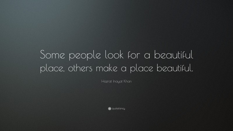 Hazrat Inayat Khan Quote: “Some people look for a beautiful place, others make a place beautiful.”