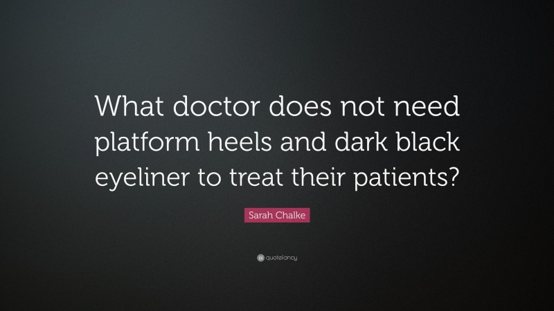 Sarah Chalke Quote: “What doctor does not need platform heels and dark black eyeliner to treat their patients?”