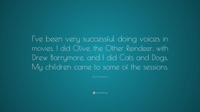 Joe Pantoliano Quote: “I’ve been very successful doing voices in movies. I did Olive, the Other Reindeer, with Drew Barrymore, and I did Cats and Dogs. My children came to some of the sessions.”